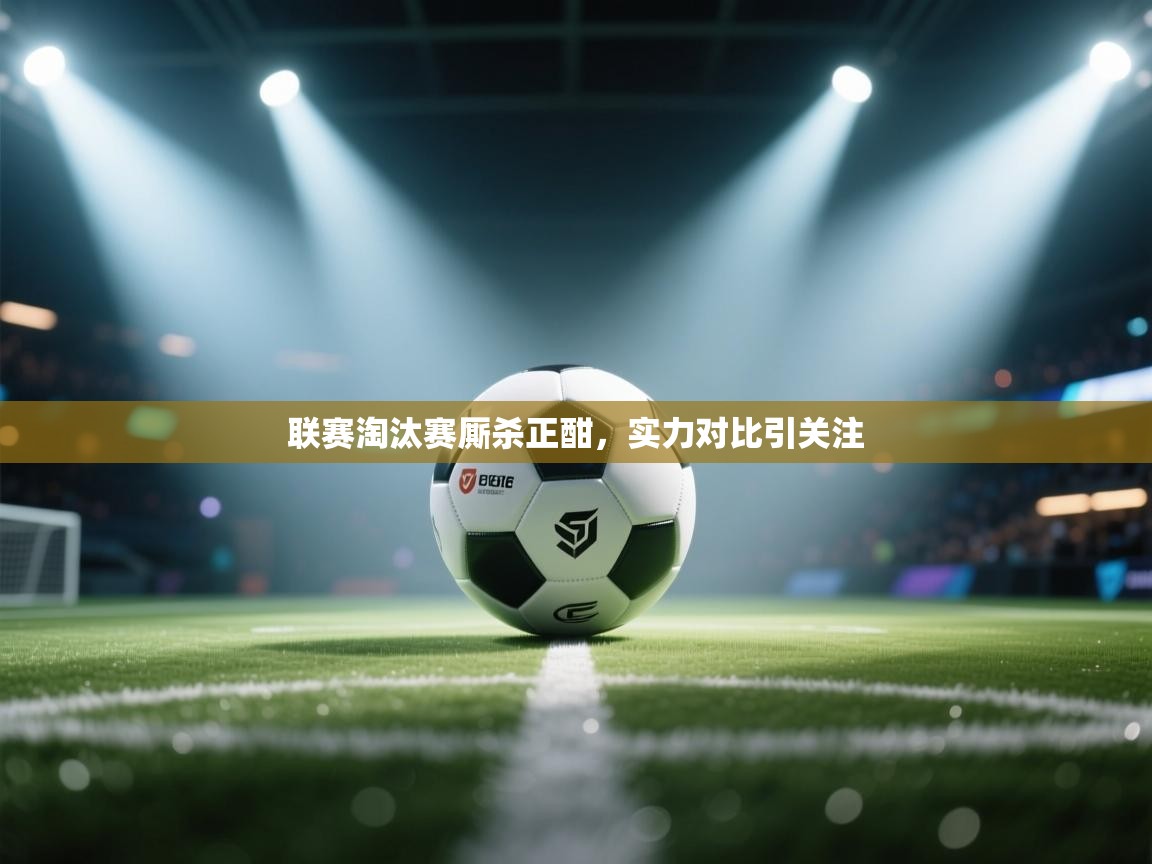 联赛淘汰赛厮杀正酣，实力对比引关注