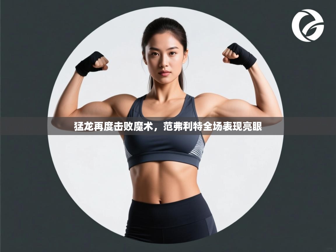 猛龙再度击败魔术，范弗利特全场表现亮眼